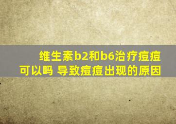 维生素b2和b6治疗痘痘可以吗 导致痘痘出现的原因